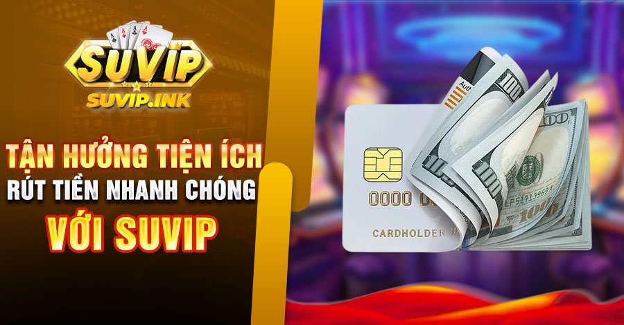 Tận hưởng tiện ích rút tiền nhanh chóng với Suvip