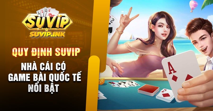 Quy Định Suvip Nhà Cái Có Game Bài Quốc Tế Nổi Bật
